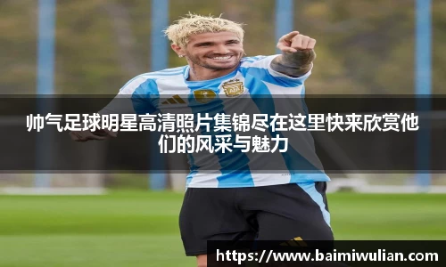 帅气足球明星高清照片集锦尽在这里快来欣赏他们的风采与魅力